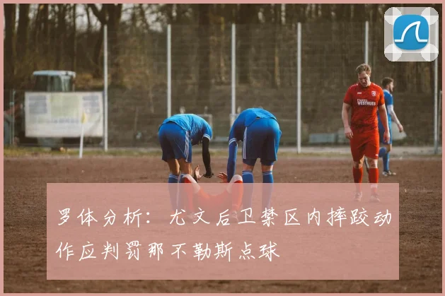 罗体分析：尤文后卫禁区内摔跤动作应判罚那不勒斯点球