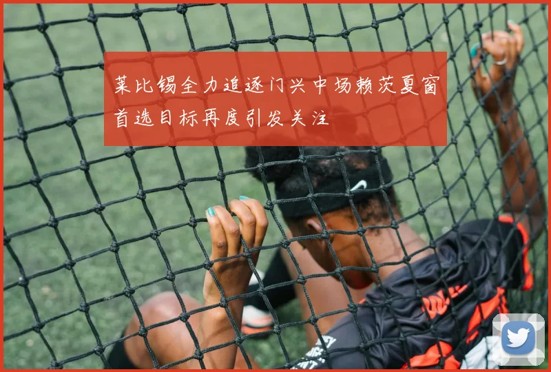 莱比锡全力追逐门兴中场赖茨夏窗首选目标再度引发关注