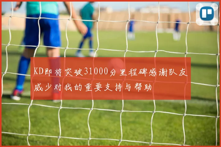 KD即将突破31000分里程碑感谢队友威少对我的重要支持与帮助
