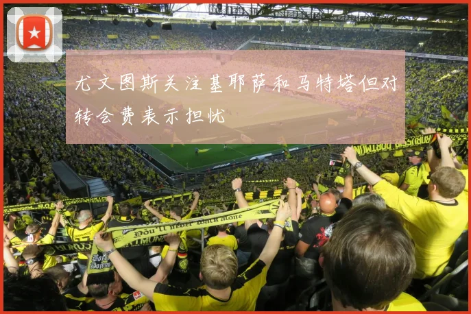 尤文图斯关注基耶萨和马特塔但对转会费表示担忧