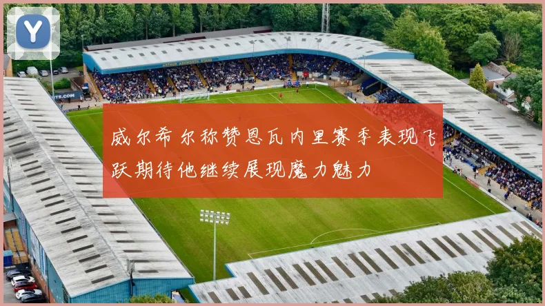 威尔希尔称赞恩瓦内里赛季表现飞跃期待他继续展现魔力魅力