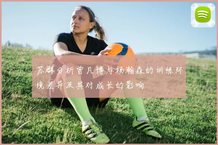 苏群分析曾凡博与杨瀚森的训练环境差异及其对成长的影响