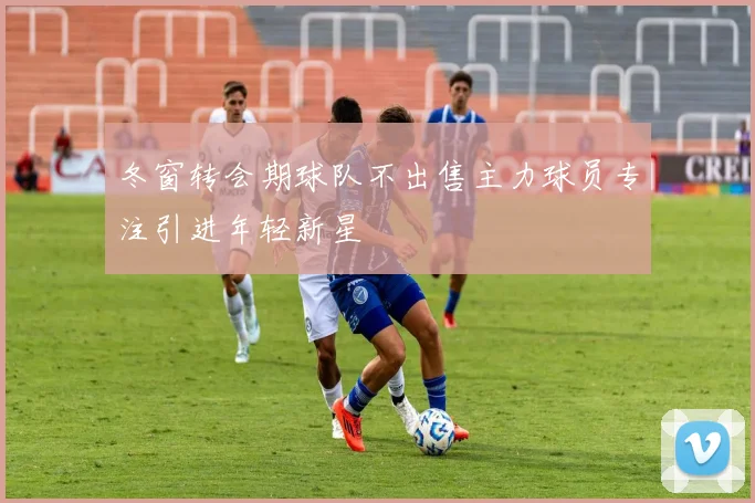 冬窗转会期球队不出售主力球员专注引进年轻新星