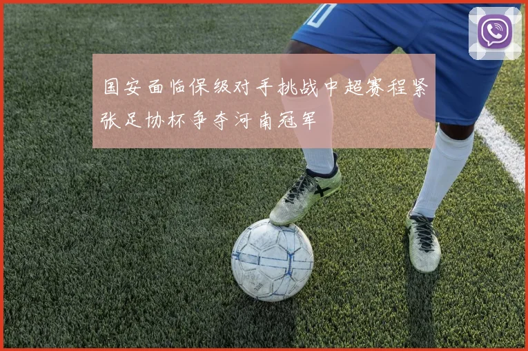国安面临保级对手挑战中超赛程紧张足协杯争夺河南冠军