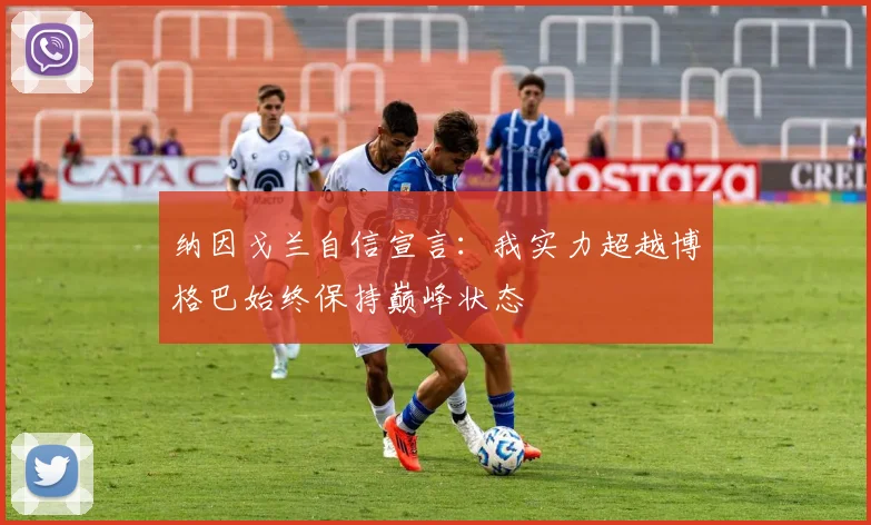 纳因戈兰自信宣言：我实力超越博格巴始终保持巅峰状态