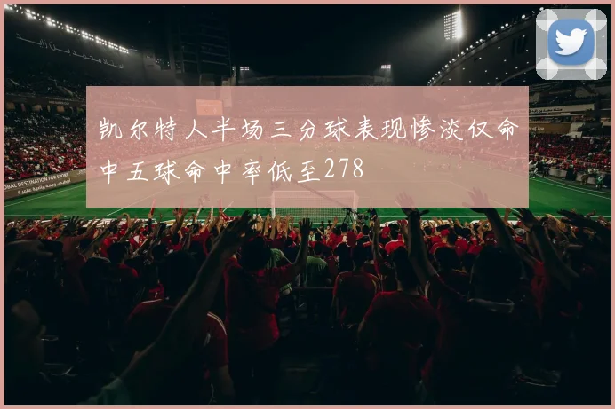 凯尔特人半场三分球表现惨淡仅命中五球命中率低至278