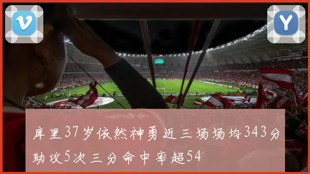 库里37岁依然神勇近三场场均343分助攻5次三分命中率超54