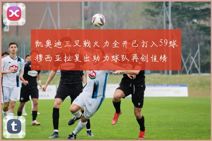 凯奥迪三叉戟火力全开已打入59球穆西亚拉复出助力球队再创佳绩