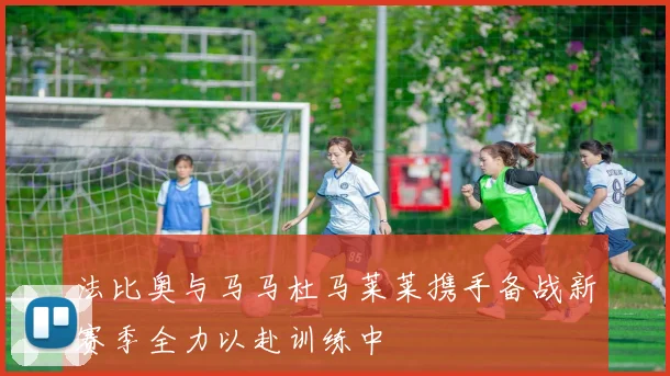 法比奥与马马杜马莱莱携手备战新赛季全力以赴训练中
