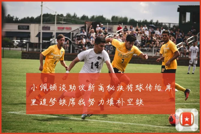小佩顿谈助攻新高秘诀将球传给库里追梦缺席我努力填补空缺