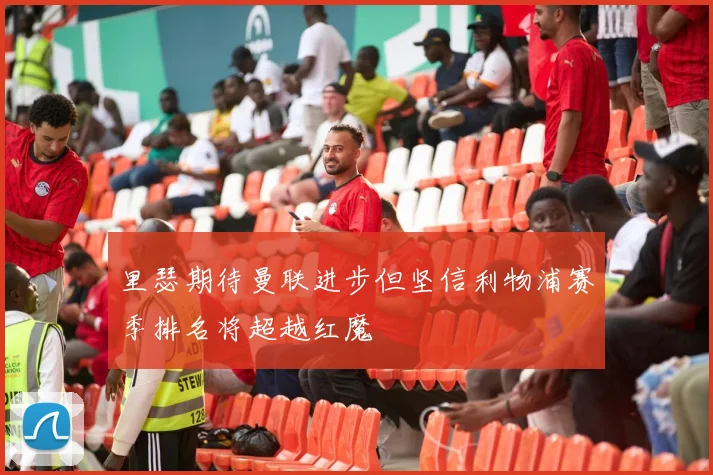 里瑟期待曼联进步但坚信利物浦赛季排名将超越红魔