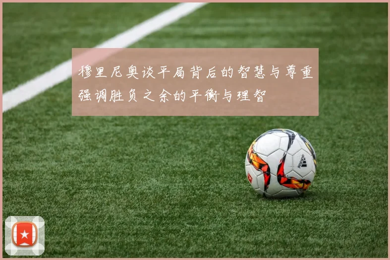 穆里尼奥谈平局背后的智慧与尊重强调胜负之余的平衡与理智