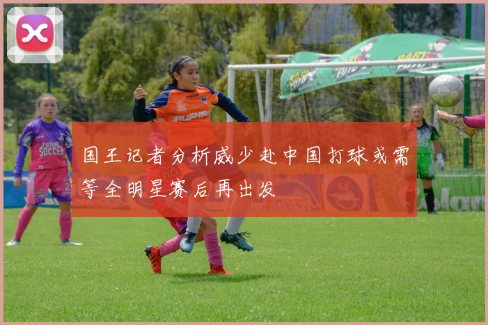 国王记者分析威少赴中国打球或需等全明星赛后再出发