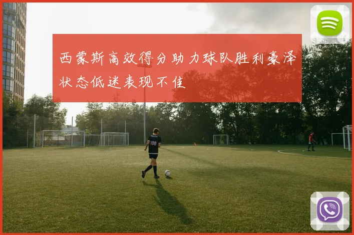 西蒙斯高效得分助力球队胜利豪泽状态低迷表现不佳