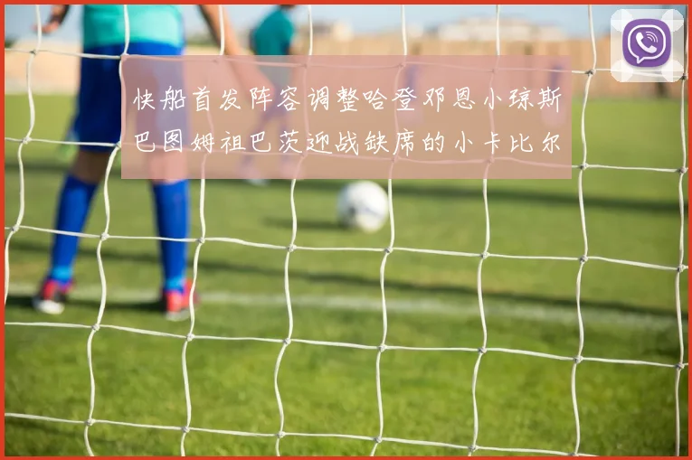 快船首发阵容调整哈登邓恩小琼斯巴图姆祖巴茨迎战缺席的小卡比尔