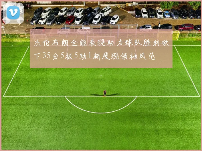 杰伦布朗全能表现助力球队胜利砍下35分5板5助1断展现领袖风范