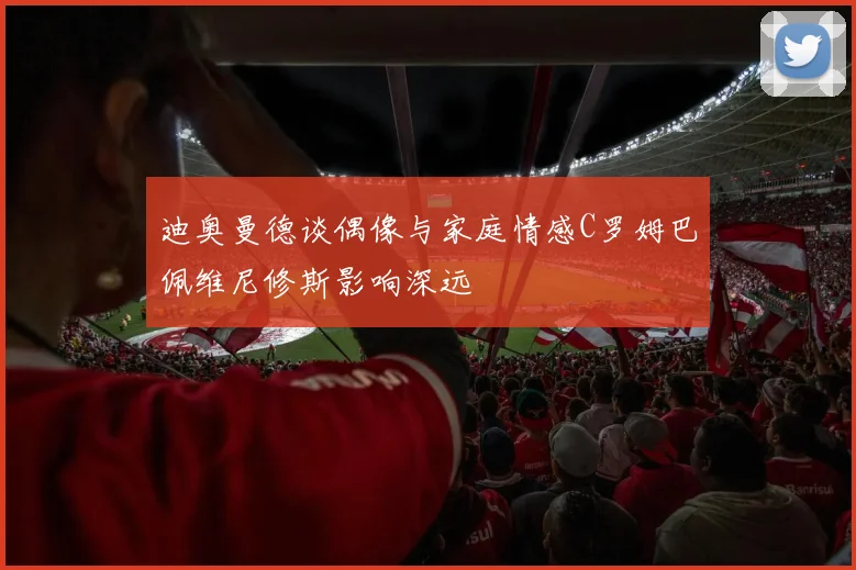 迪奥曼德谈偶像与家庭情感C罗姆巴佩维尼修斯影响深远