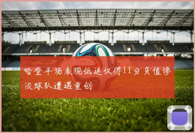 哈登半场表现低迷仅得11分负值惨淡球队遭遇重创