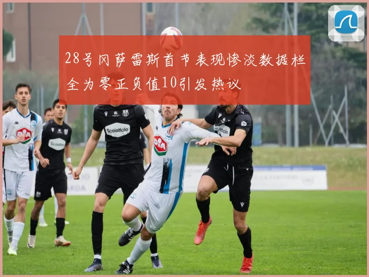 28号冈萨雷斯首节表现惨淡数据栏全为零正负值10引发热议