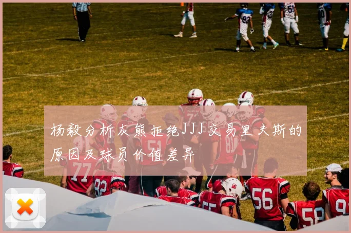 杨毅分析灰熊拒绝JJJ交易里夫斯的原因及球员价值差异