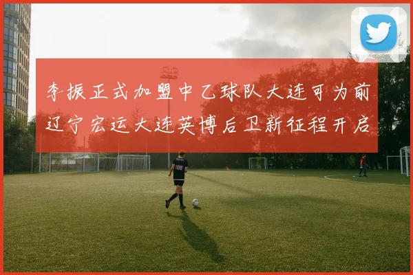 李振正式加盟中乙球队大连可为前辽宁宏运大连英博后卫新征程开启