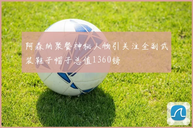 阿森纳聚餐神秘人物引关注全副武装鞋子帽子总值1360镑