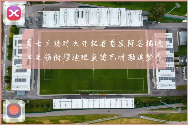 勇士主场对决开拓者首发阵容揭晓库里领衔穆迪理查德巴特勒追梦齐上阵