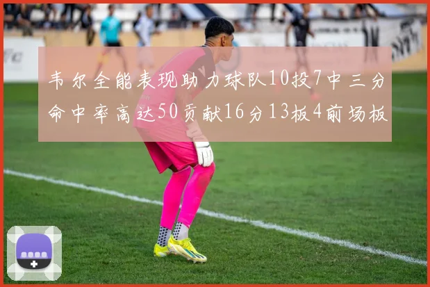 韦尔全能表现助力球队10投7中三分命中率高达50贡献16分13板4前场板