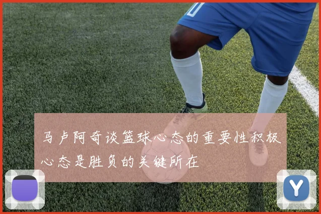 马卢阿奇谈篮球心态的重要性积极心态是胜负的关键所在