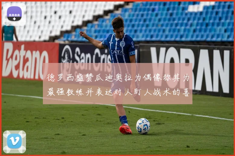 德罗西盛赞瓜迪奥拉为偶像称其为最强教练并表达对人盯人战术的喜爱