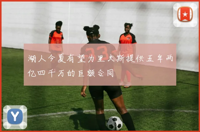 湖人今夏有望为里夫斯提供五年两亿四千万的巨额合同