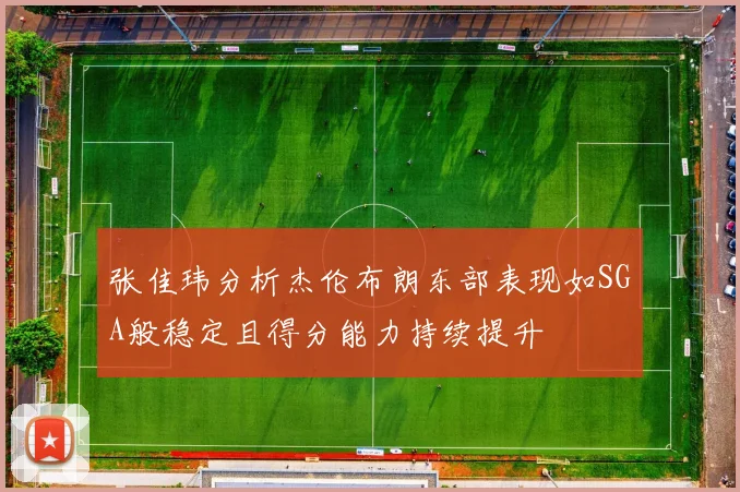 张佳玮分析杰伦布朗东部表现如SGA般稳定且得分能力持续提升