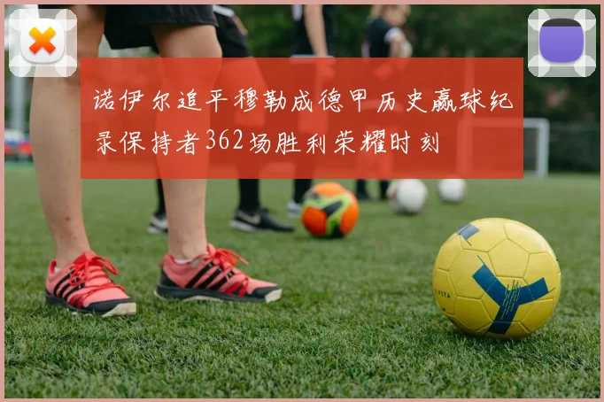 诺伊尔追平穆勒成德甲历史赢球纪录保持者362场胜利荣耀时刻