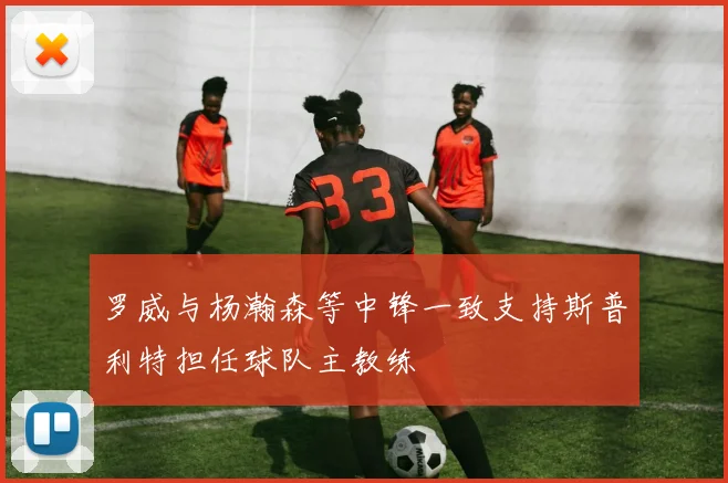 罗威与杨瀚森等中锋一致支持斯普利特担任球队主教练