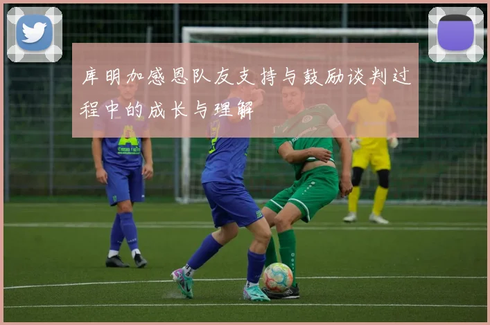 库明加感恩队友支持与鼓励谈判过程中的成长与理解