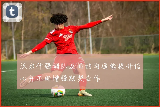沃尔什强调队友间的沟通能提升信心并不断增强默契合作