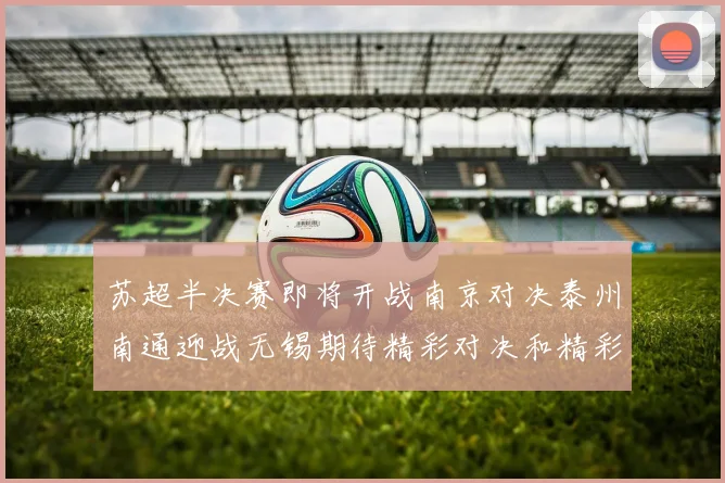 苏超半决赛即将开战南京对决泰州南通迎战无锡期待精彩对决和精彩进球