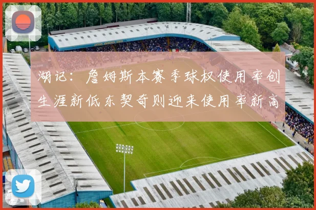 湖记：詹姆斯本赛季球权使用率创生涯新低东契奇则迎来使用率新高