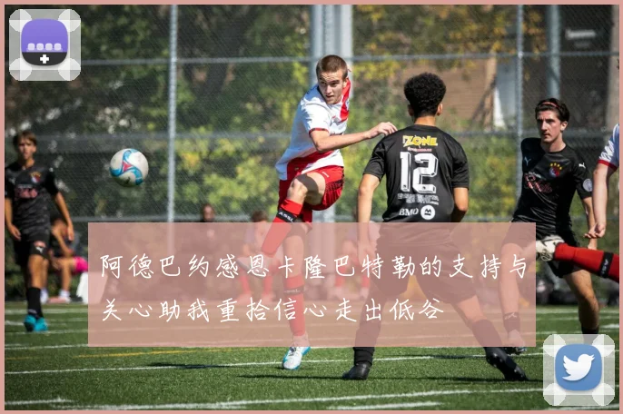 阿德巴约感恩卡隆巴特勒的支持与关心助我重拾信心走出低谷