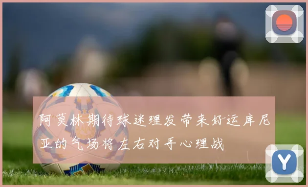 阿莫林期待球迷理发带来好运库尼亚的气场将左右对手心理战