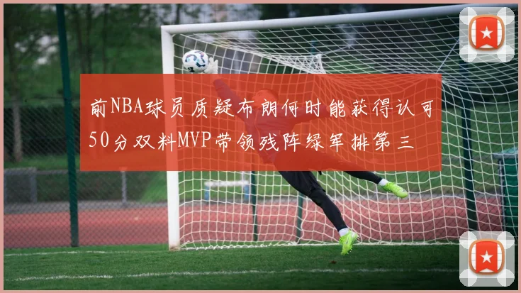 前NBA球员质疑布朗何时能获得认可50分双料MVP带领残阵绿军排第三