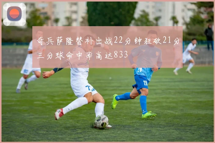 奇兵萨隆替补出战22分钟狂砍21分三分球命中率高达833